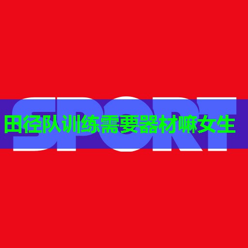 田径队训练需要器材嘛女生 田径队训练需要器材嘛女生