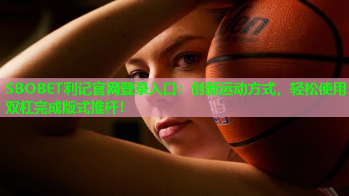 创新运动方式,轻松使用双杠完成版式推杆! 创新运动方式,轻松使用双杠完成版式推杆!