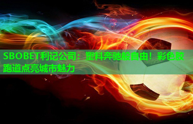 塑料奔驰般自由!彩色胶跑道点亮城市魅力 塑料奔驰般自由!彩色胶跑道点亮城市魅力