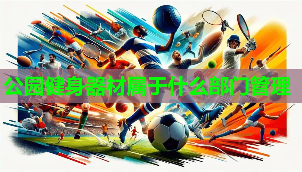 公园健身器材属于什么部门管理 公园健身器材属于什么部门管理