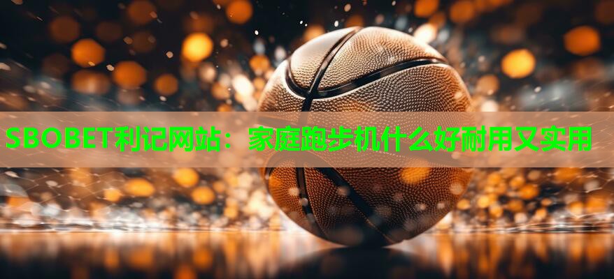 家庭跑步机什么好耐用又实用 家庭跑步机什么好耐用又实用