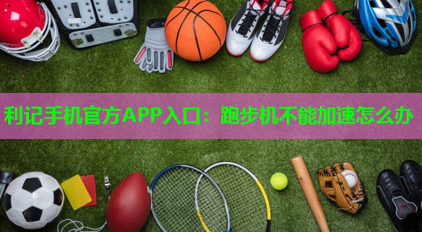 跑步机不能加速怎么办 跑步机不能加速怎么办
