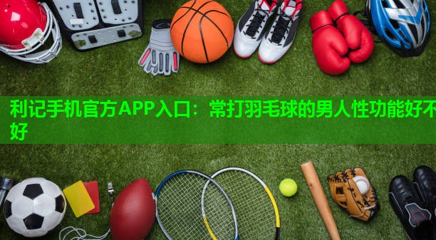 常打羽毛球的男人性功能好不好 常打羽毛球的男人性功能好不好