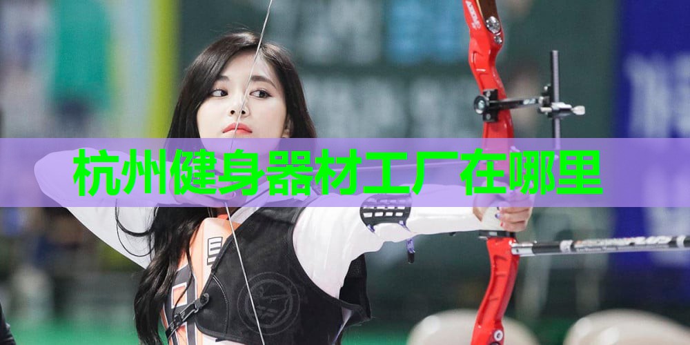 杭州健身器材工厂在哪里 杭州健身器材工厂在哪里