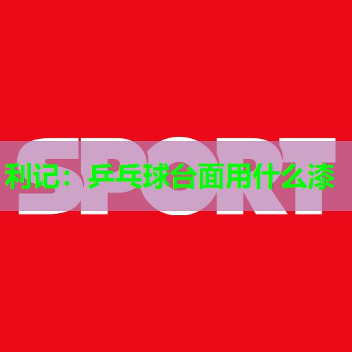 乒乓球台面用什么漆 乒乓球台面用什么漆