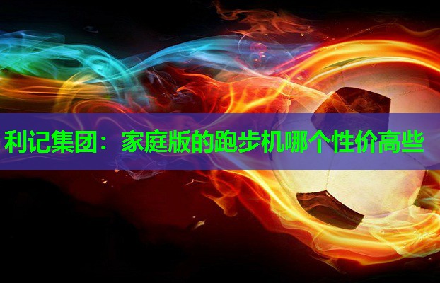 家庭版的跑步机哪个性价高些 家庭版的跑步机哪个性价高些
