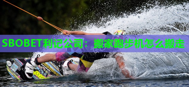 搬家跑步机怎么搬走 搬家跑步机怎么搬走