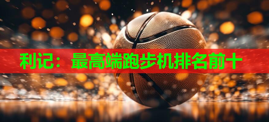 最高端跑步机排名前十 最高端跑步机排名前十