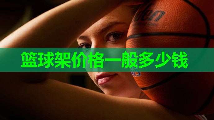 篮球架价格一般多少钱 篮球架价格一般多少钱