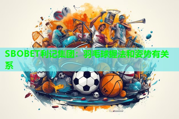 羽毛球握法和姿势有关系 羽毛球握法和姿势有关系