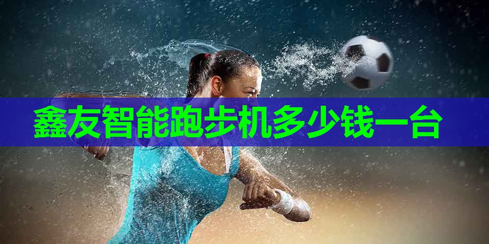 鑫友智能跑步机多少钱一台 鑫友智能跑步机多少钱一台