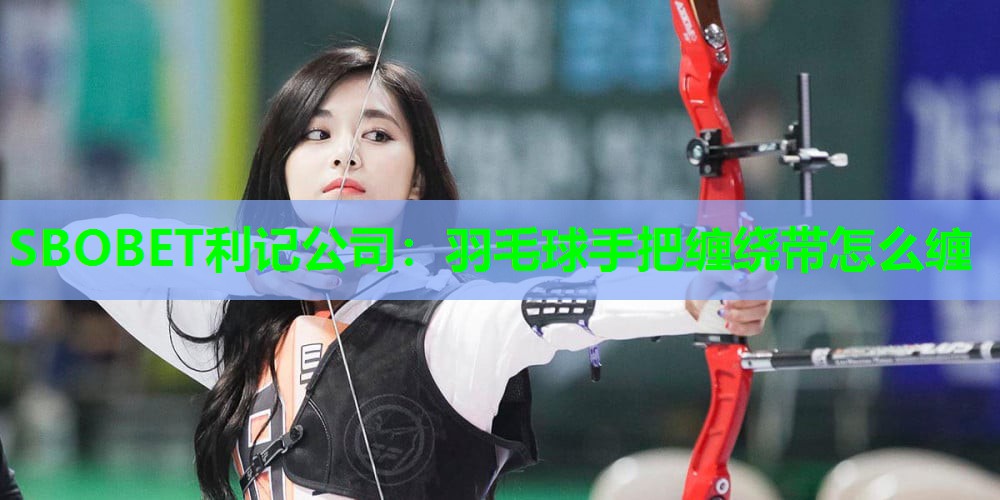 羽毛球手把缠绕带怎么缠 羽毛球手把缠绕带怎么缠