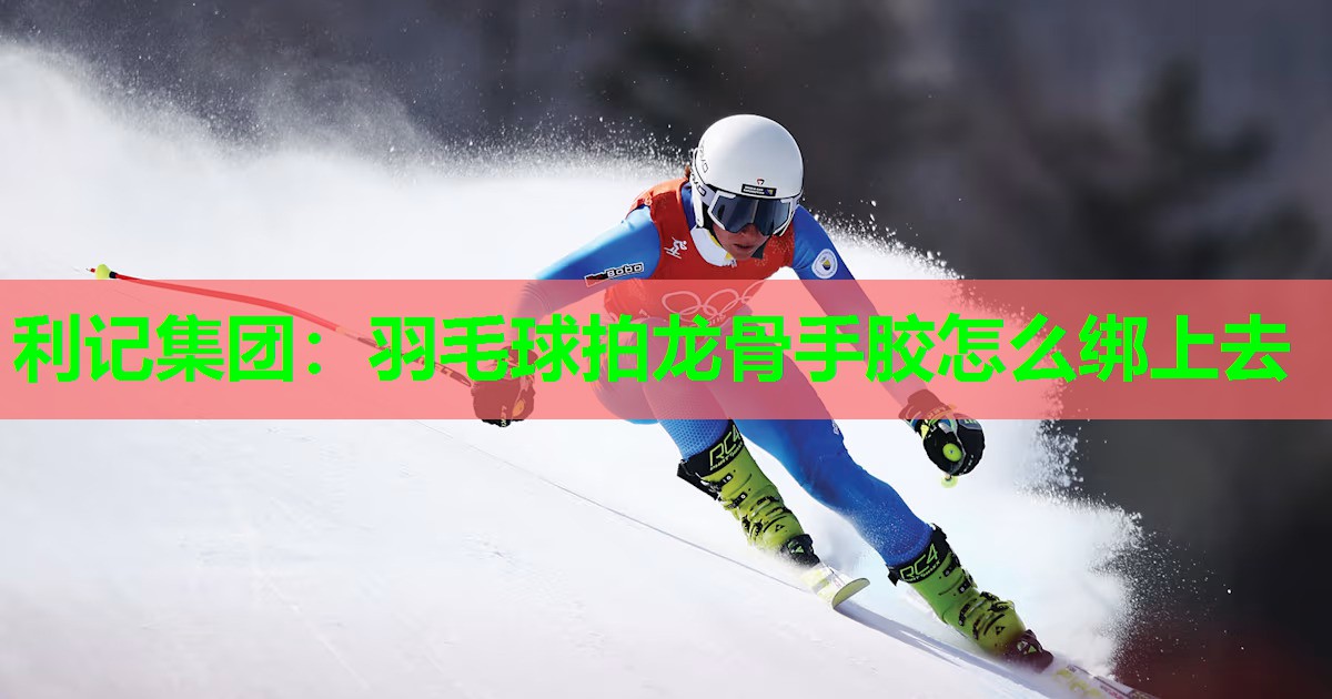 羽毛球拍龙骨手胶怎么绑上去 羽毛球拍龙骨手胶怎么绑上去
