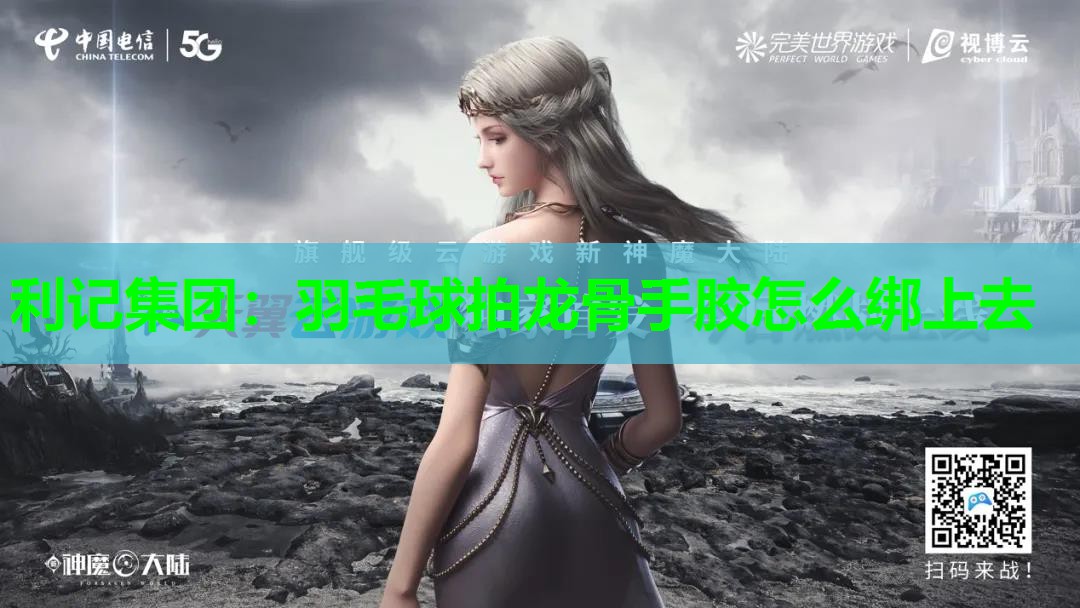 羽毛球拍龙骨手胶怎么绑上去 羽毛球拍龙骨手胶怎么绑上去