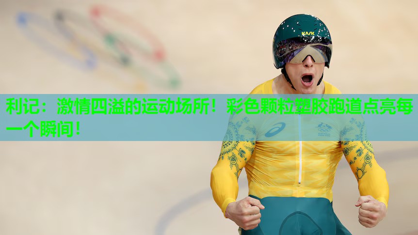 激情四溢的运动场所!彩色颗粒塑胶跑道点亮每一个瞬间! 激情四溢的运动场所!彩色颗粒塑胶跑道点亮每一个瞬间!