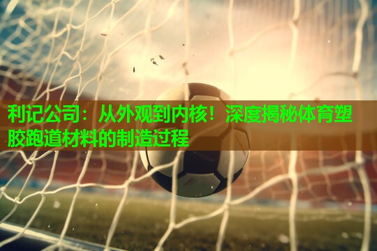 从外观到内核!深度揭秘体育塑胶跑道材料的制造过程 从外观到内核!深度揭秘体育塑胶跑道材料的制造过程