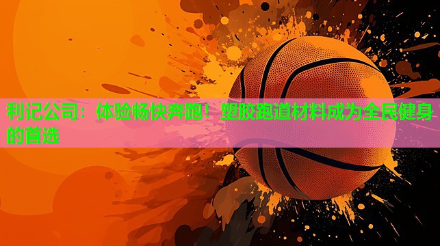 体验畅快奔跑!塑胶跑道材料成为全民健身的首选 体验畅快奔跑!塑胶跑道材料成为全民健身的首选